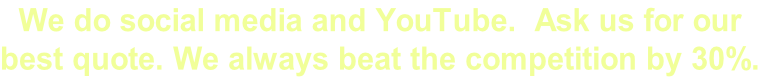 We do social media and YouTube.  Ask us for our  best quote. We always beat the competition by 30%.