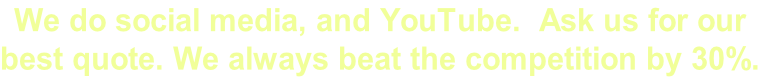 We do social media, and YouTube.  Ask us for our  best quote. We always beat the competition by 30%.