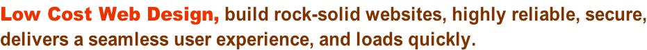 Low Cost Web Design, build rock-solid websites, highly reliable, secure, delivers a seamless user experience, and loads quickly.