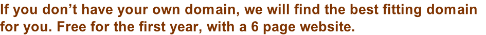 If you don’t have your own domain, we will find the best fitting domain   for you. Free for the first year, with a 6 page website.